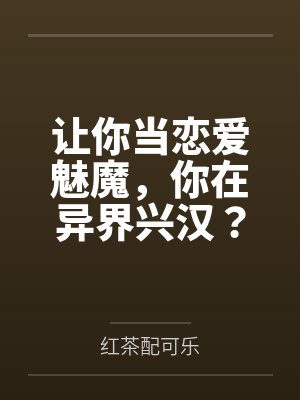 让你当恋爱魅魔，你在异界兴汉？by红茶配可乐笔趣阁无弹窗