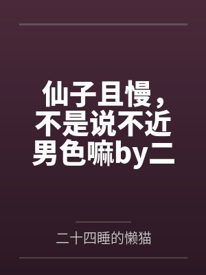 仙子且慢，不是说不近男色嘛by二十四睡的懒猫笔趣阁无弹窗